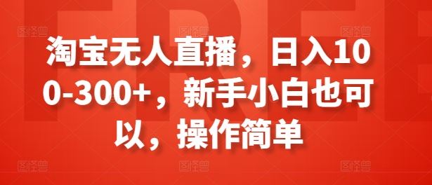 淘宝无人直播，日入100-300+，新手小白也可以，操作简单-928网创