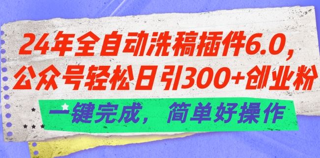 24年全自动洗稿插件6.0.公众号轻松日引300+创业粉，一键完成，简单好操作【揭秘】-928网创