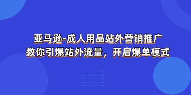 （11398期）亚马逊-成人用品 站外营销推广  教你引爆站外流量，开启爆单模式-928网创