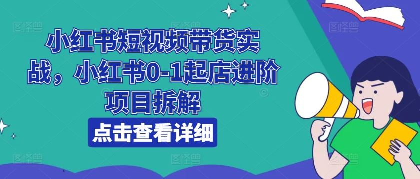 小红书短视频带货实战，小红书0-1起店进阶项目拆解-928网创