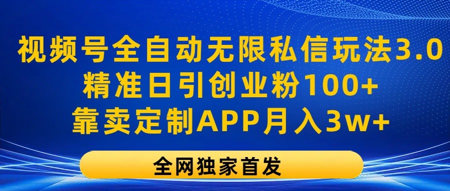 视频号全自动无限私信玩法3.0，精准日引创业粉100+，靠卖定制APP月入3w+-928网创
