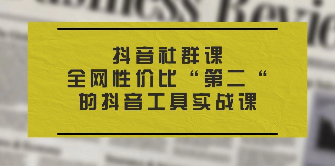 （11416期）抖音 社群课，全网性价比“第二“的抖音工具实战课-928网创