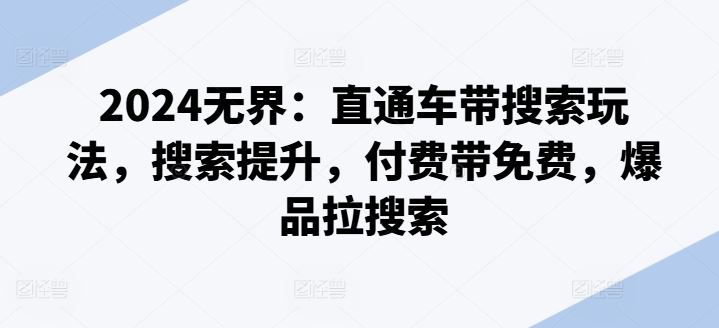 2024无界：直通车带搜索玩法，搜索提升，付费带免费，爆品拉搜索-928网创