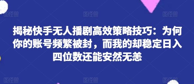 揭秘快手无人播剧高效策略技巧：为何你的账号频繁被封，而我的却稳定日入四位数还能安然无恙【揭秘】-928网创