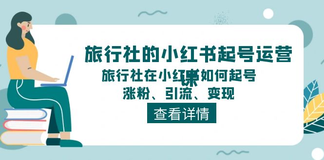 旅行社的小红书起号运营课，旅行社在小红书如何起号、涨粉、引流、变现-928网创