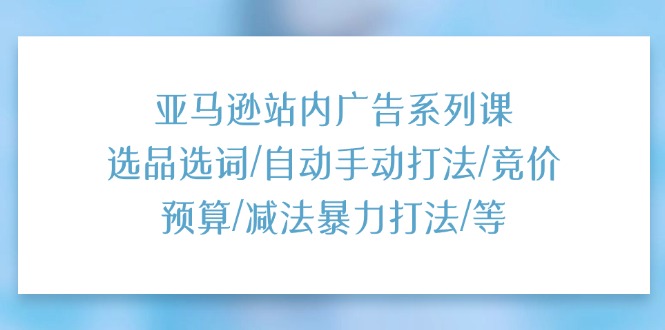 （11429期）亚马逊站内广告系列课：选品选词/自动手动打法/竞价预算/减法暴力打法/等-928网创