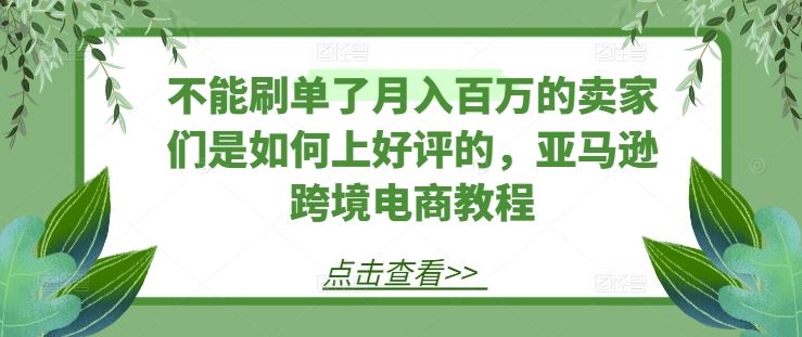 不能刷单了月入百万的卖家们是如何上好评的，亚马逊跨境电商教程-928网创