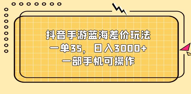 （11467期）抖音手游蓝海差价玩法，一单35，日入3000+，一部手机可操作-928网创