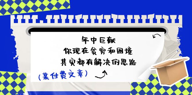（11472期）某付费文：年中巨献-你现在贫穷和困境，其实都有解决的思路 (进来抄作业)-928网创