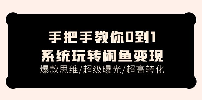 （11459期）手把手教你0到1系统玩转闲鱼变现，爆款思维/超级曝光/超高转化（15节课）-928网创