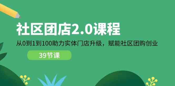 社区团店2.0课程，从0到1到100助力实体门店升级，赋能社区团购创业-928网创