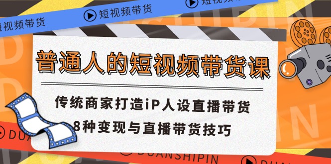 （11498期）普通人的短视频带货课 传统商家打造iP人设直播带货 8种变现与直播带货技巧-928网创