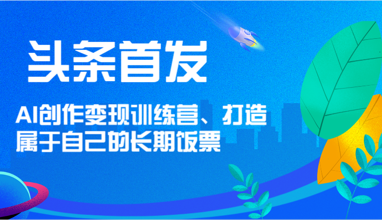 头条首发 AI创作变现训练营，打造属于自己的长期饭票-928网创