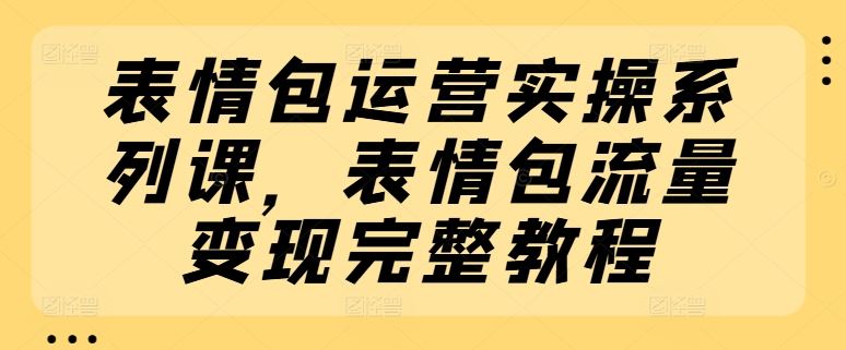 表情包运营实操系列课，表情包流量变现完整教程-928网创