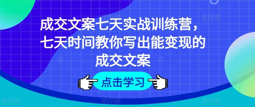 成交文案七天实战训练营，七天时间教你写出能变现的成交文案-928网创