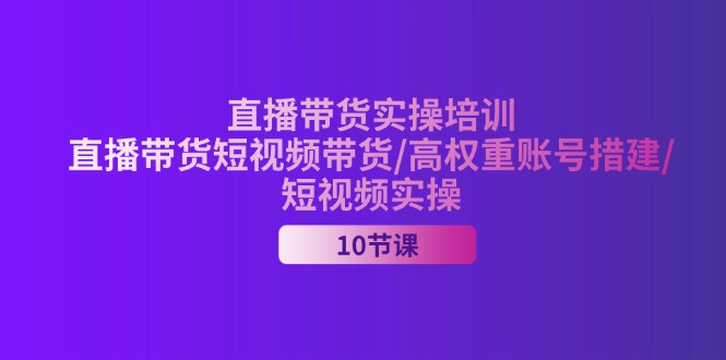 （11512期）2024直播带货实操培训，直播带货短视频带货/高权重账号措建/短视频实操-928网创