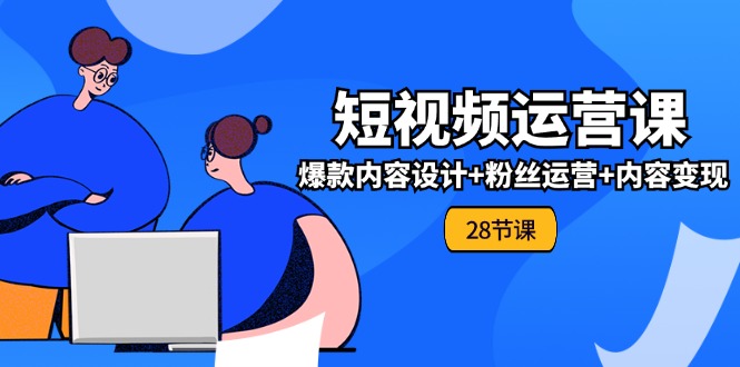 （11514期）0基础学习短视频运营-全套实战课，爆款内容设计+粉丝运营+内容变现(28节)-928网创