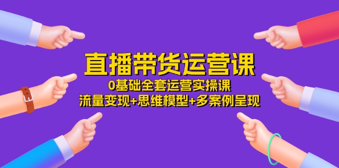 直播带货运营课，0基础全套运营实操 流量变现+思维模型+多案例呈现（34节）-928网创