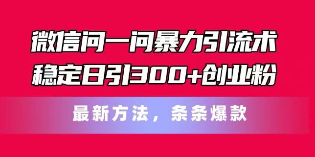 微信问一问暴力引流术，稳定日引300+创业粉，最新方法，条条爆款【揭秘】-928网创