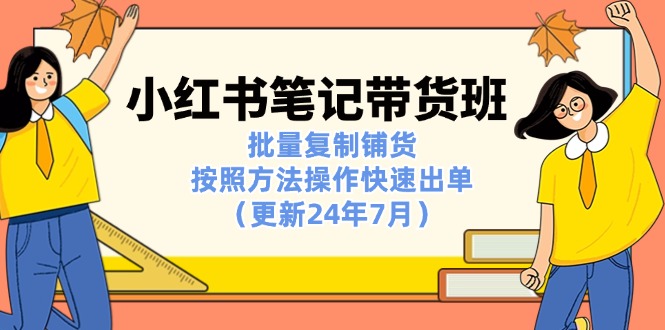 （11529期）小红书笔记-带货班：批量复制铺货，按照方法操作快速出单（更新24年7月）-928网创