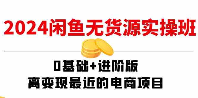 2024闲鱼无货源实操班：0基础+进阶版，离变现最近的电商项目（15节）-928网创