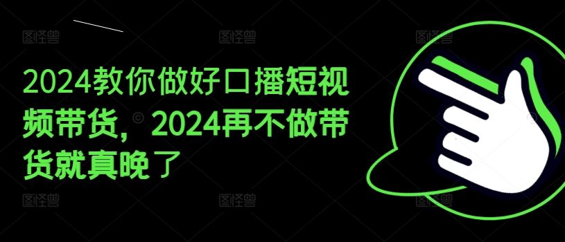 2024教你做好口播短视频带货，2024再不做带货就真晚了-928网创