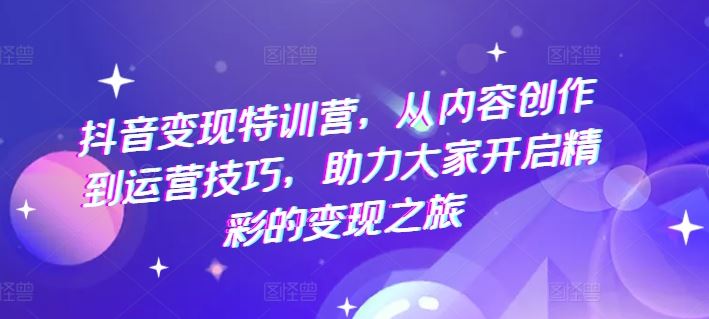 抖音变现特训营，从内容创作到运营技巧，助力大家开启精彩的变现之旅-928网创