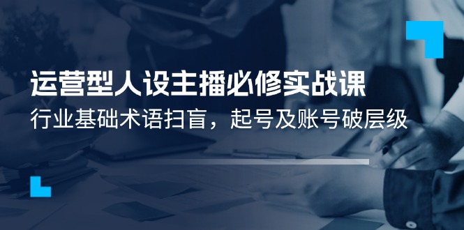 运营型人设主播必修实战课：行业基础术语扫盲，起号及账号破层级-928网创