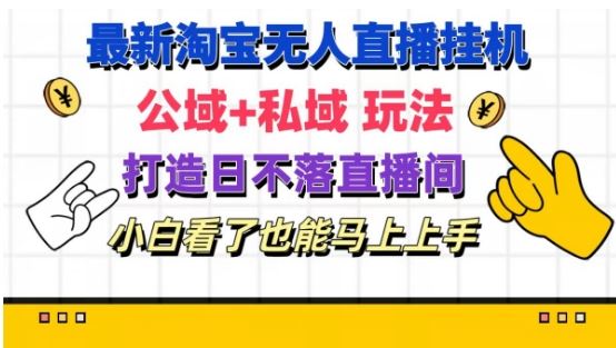 最新淘宝挂机无人直播 公域+私域玩法打造真正的日不落直播间 小白看了也能马上上手【揭秘】-928网创
