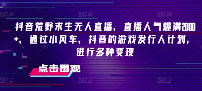 抖音荒野求生无人直播，直播人气爆满2000+，通过小风车，抖音的游戏发行人计划，进行多种变现【揭秘】-928网创