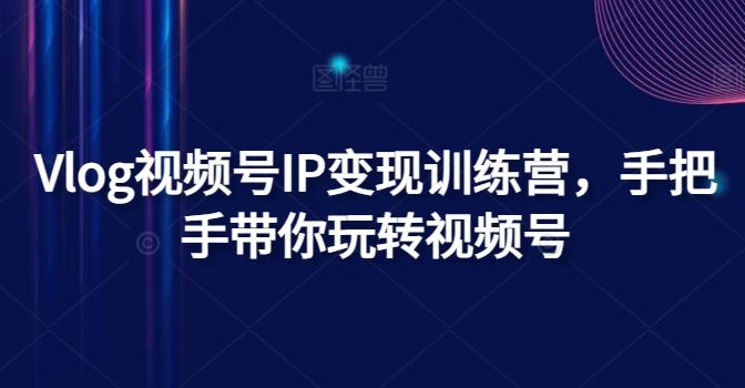 Vlog视频号IP变现训练营，手把手带你玩转视频号-928网创
