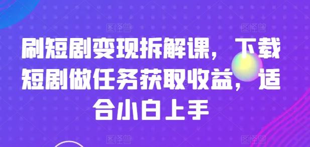 刷短剧变现拆解课，下载短剧做任务获取收益，适合小白上手-928网创