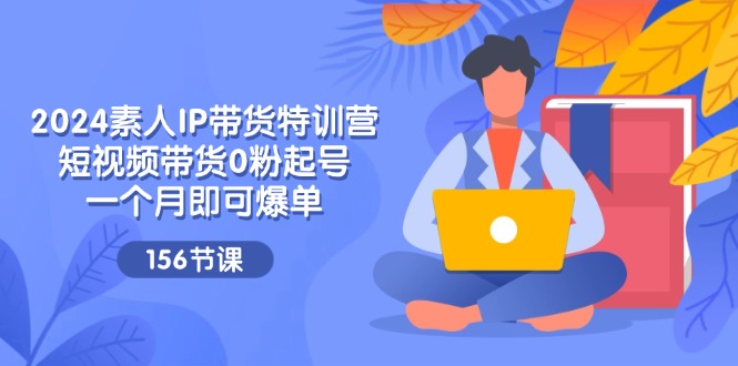 2024素人IP带货特训营，短视频带货0粉起号，一个月即可爆单（156节）-928网创