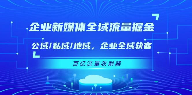 企业新媒体全域流量掘金：公域/私域/地域 企业全域获客 百亿流量收割器-928网创
