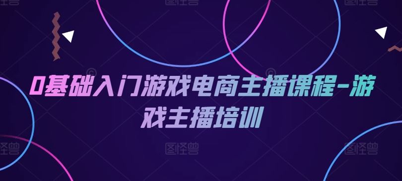 0基础入门游戏电商主播课程-游戏主播培训-928网创