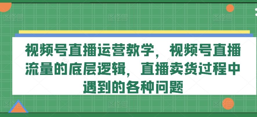 视频号直播运营教学，视频号直播流量的底层逻辑，直播卖货过程中遇到的各种问题-928网创