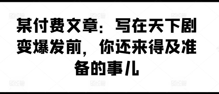 某付费文章：写在天下剧变爆发前，你还来得及准备的事儿-928网创