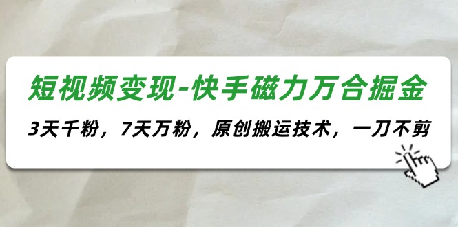 （11691期）短视频变现-快手磁力万合掘金，3天千粉，7天万粉，原创搬运技术，一刀不剪-928网创