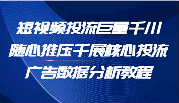 短视频投流巨量千川随心推压千展核心投流广告数据分析教程（65节）-928网创