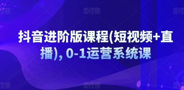 抖音进阶版课程(短视频+直播), 0-1运营系统课-928网创