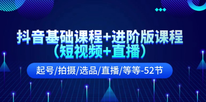 抖音基础课程+进阶版课程（短视频+直播）起号/拍摄/选品/直播/等等（52节）-928网创