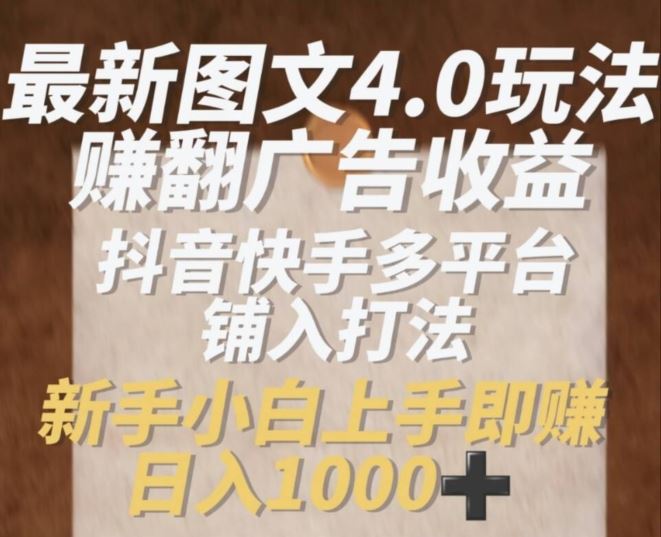 最新图文4.0玩法赚翻广告收益，抖音快手多平台铺入打法，新手小自上手即赚入1k【揭秘】-928网创