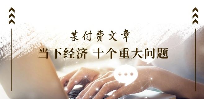 某付费文章《当下经济 十个重大问题》覆盖了大家关心的全部经济类话题-928网创