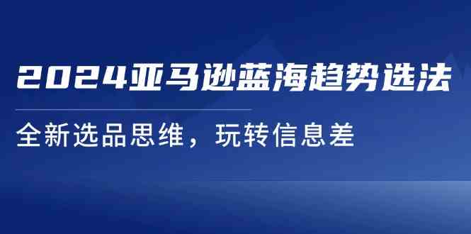 2024亚马逊蓝海趋势选法，全新选品思维，玩转信息差-928网创