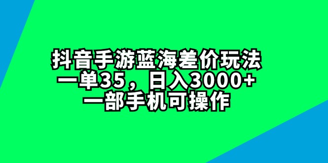 （11714期）抖音手游蓝海差价玩法，一单35，日入3000+，一部手机可操作-928网创