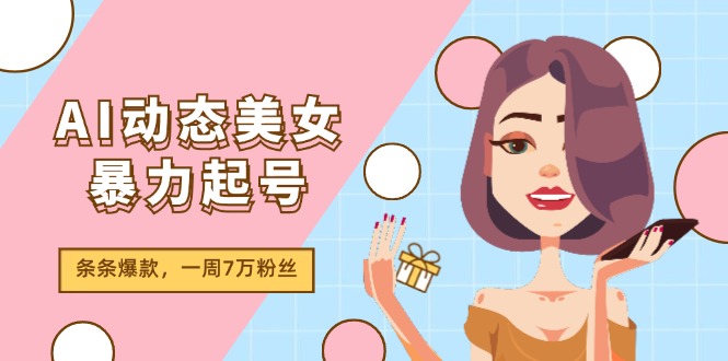 （11705期）AI动态美女暴力起号2.0，新赛道原创作品，条条爆款，一周7万粉丝-928网创