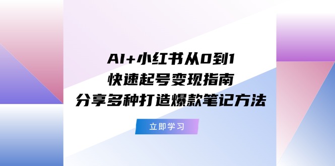 （11717期）AI+小红书从0到1快速起号变现指南：分享多种打造爆款笔记方法-928网创