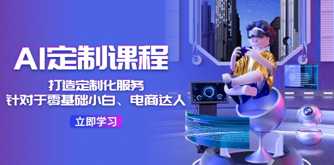 AI定制课程，打造定制化服务（针对于零基础小白、电商达人）36节课-928网创