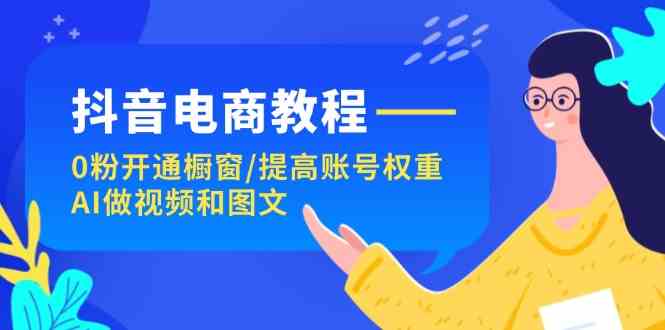 抖音电商教程：0粉开通橱窗/提高账号权重/AI做视频和图文-928网创