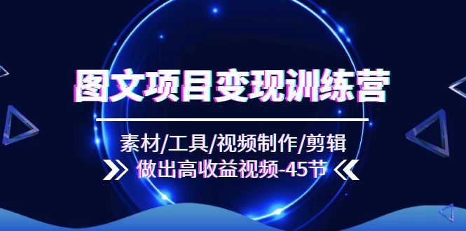 （11767期）图文项目变现训练营：素材/工具/视频制作/剪辑/做出高收益视频（45节）-928网创